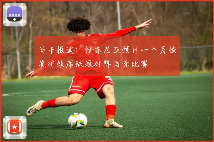 马卡报道：拉菲尼亚预计一个月恢复将缺席欧冠对阵马竞比赛