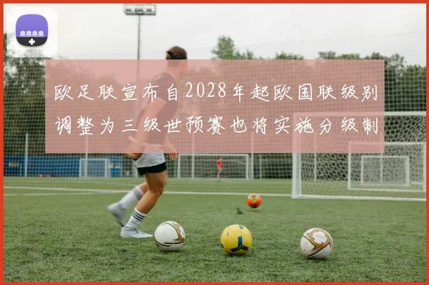 欧足联宣布自2028年起欧国联级别调整为三级世预赛也将实施分级制度