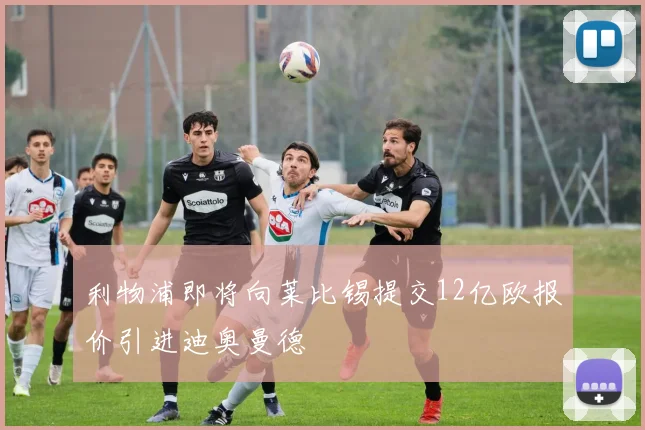 利物浦即将向莱比锡提交12亿欧报价引进迪奥曼德