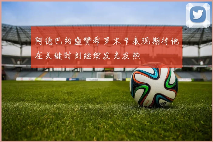 阿德巴约盛赞希罗末节表现期待他在关键时刻继续发光发热
