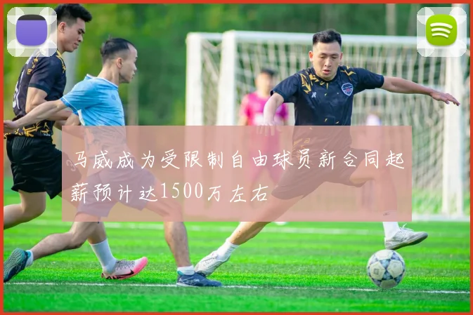 马威成为受限制自由球员新合同起薪预计达1500万左右