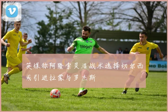英媒称阿隆索灵活战术选择切尔西或引进拉蒙与罗杰斯