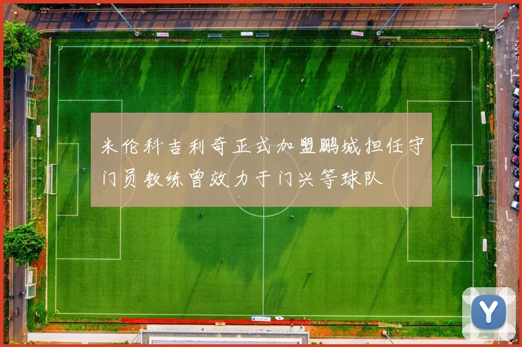 米伦科吉利奇正式加盟鹏城担任守门员教练曾效力于门兴等球队