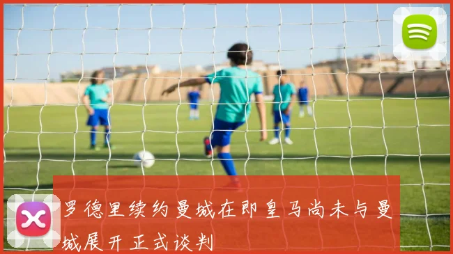 罗德里续约曼城在即皇马尚未与曼城展开正式谈判