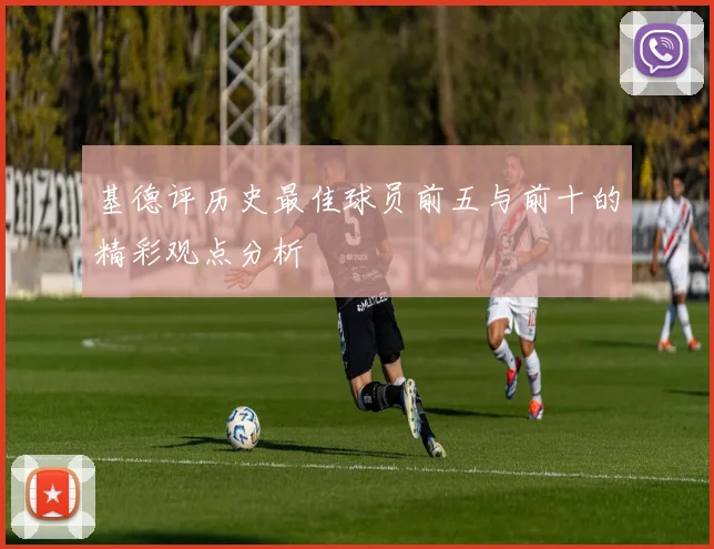 基德评历史最佳球员前五与前十的精彩观点分析