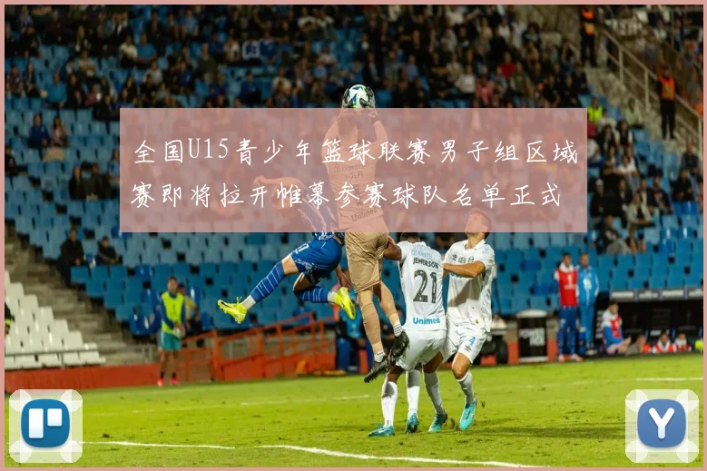全国U15青少年篮球联赛男子组区域赛即将拉开帷幕参赛球队名单正式公布