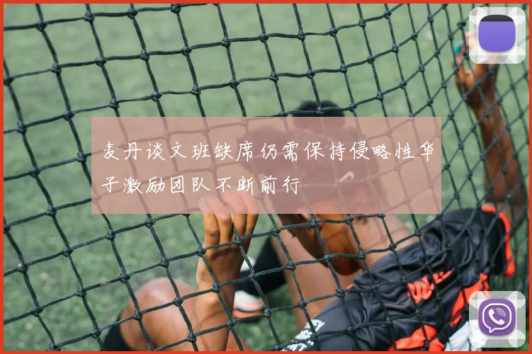 麦丹谈文班缺席仍需保持侵略性华子激励团队不断前行