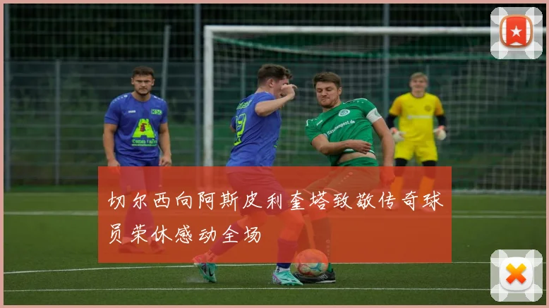切尔西向阿斯皮利奎塔致敬传奇球员荣休感动全场