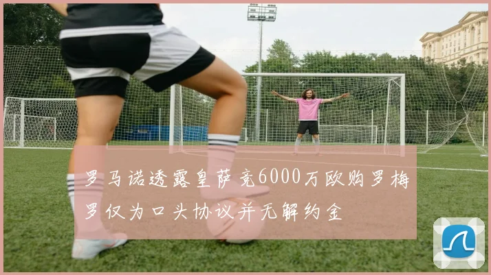 罗马诺透露皇萨竞6000万欧购罗梅罗仅为口头协议并无解约金