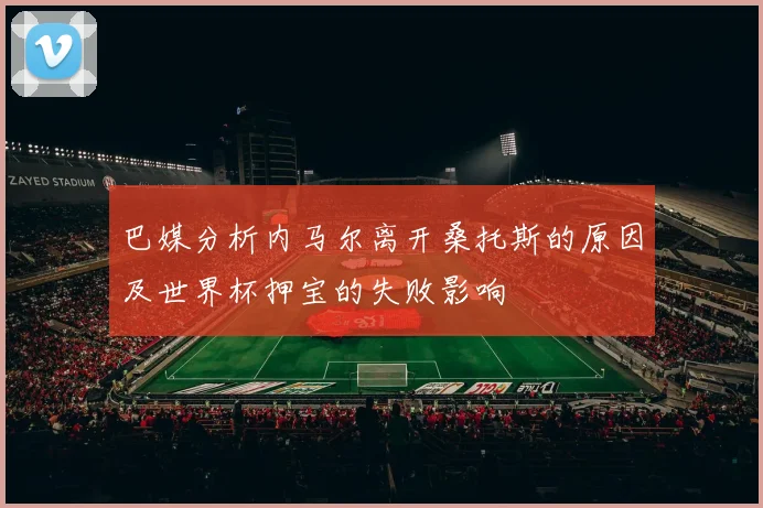 巴媒分析内马尔离开桑托斯的原因及世界杯押宝的失败影响