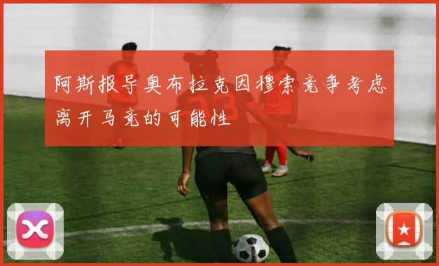 阿斯报导奥布拉克因穆索竞争考虑离开马竞的可能性