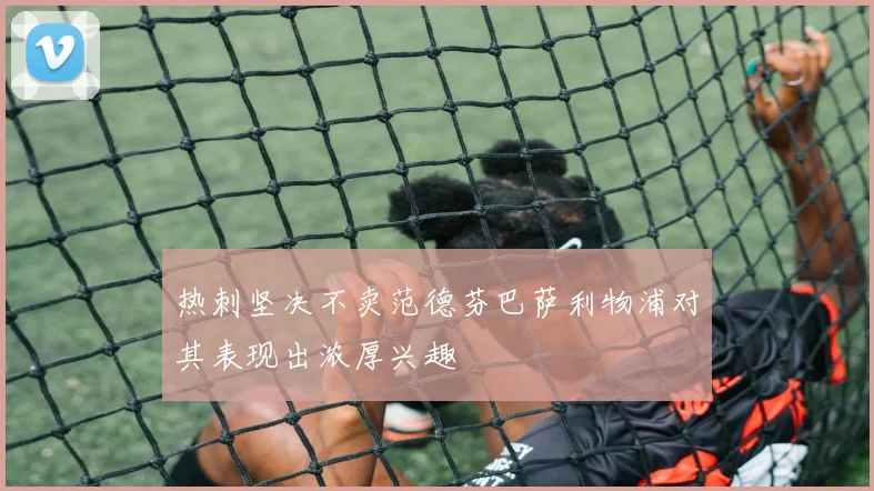 热刺坚决不卖范德芬巴萨利物浦对其表现出浓厚兴趣
