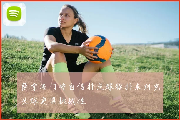 萨索洛门将自信扑点球称扑米利克头球更具挑战性