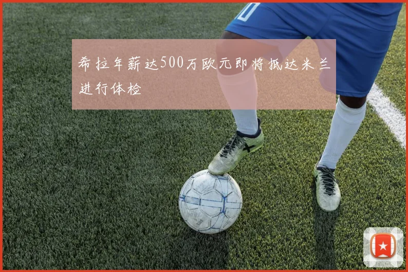 希拉年薪达500万欧元即将抵达米兰进行体检