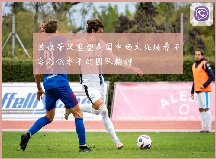 波切蒂诺重塑美国中场文化培养不容忍低水平的团队精神