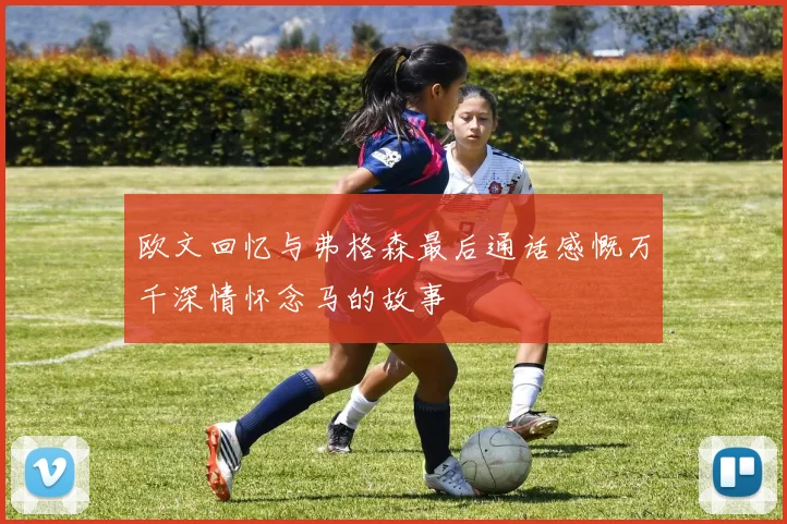 欧文回忆与弗格森最后通话感慨万千深情怀念马的故事