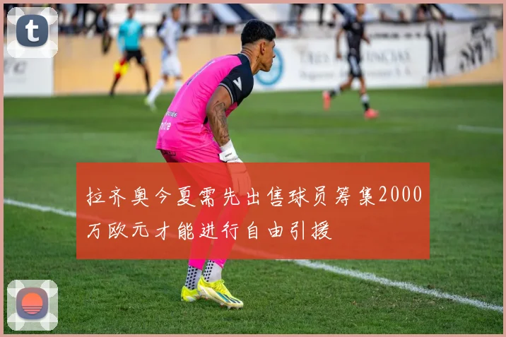 拉齐奥今夏需先出售球员筹集2000万欧元才能进行自由引援