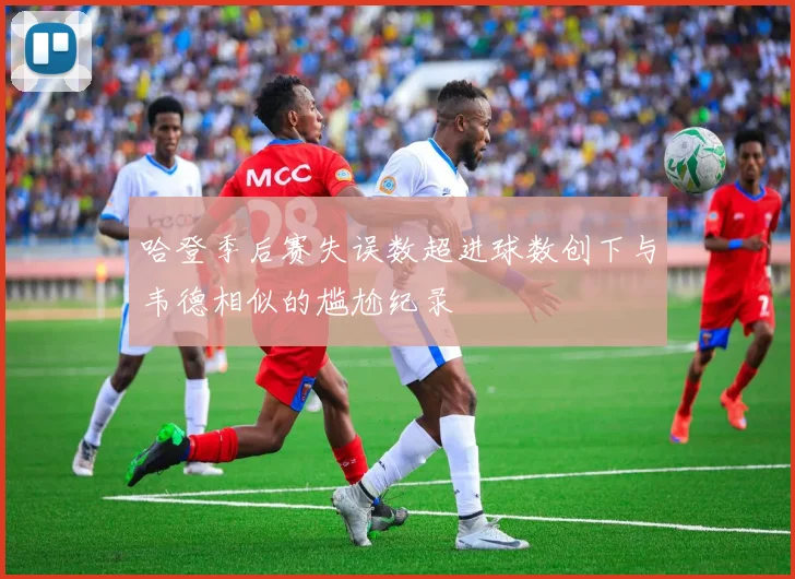 哈登季后赛失误数超进球数创下与韦德相似的尴尬纪录