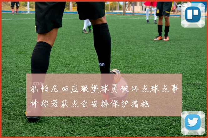 孔帕尼回应狼堡球员破坏点球点事件称若获点会安排保护措施