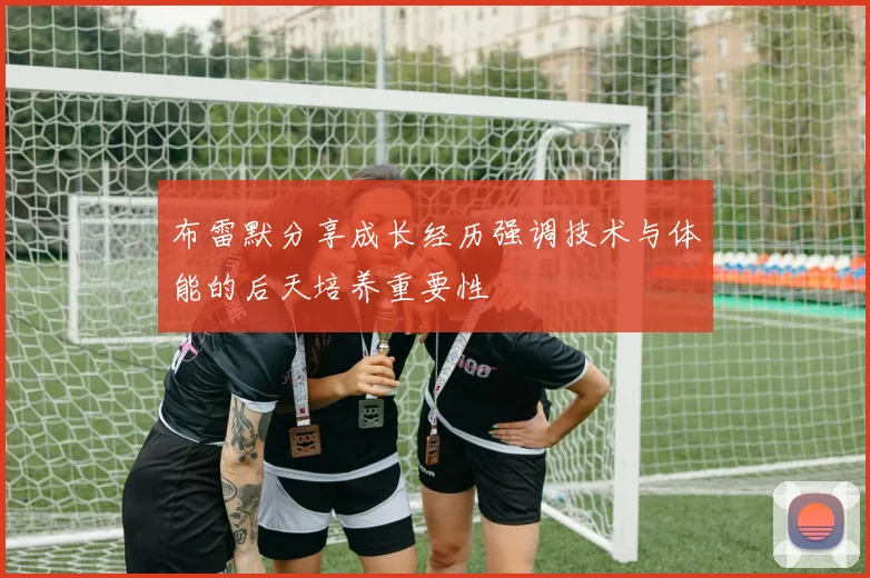 布雷默分享成长经历强调技术与体能的后天培养重要性