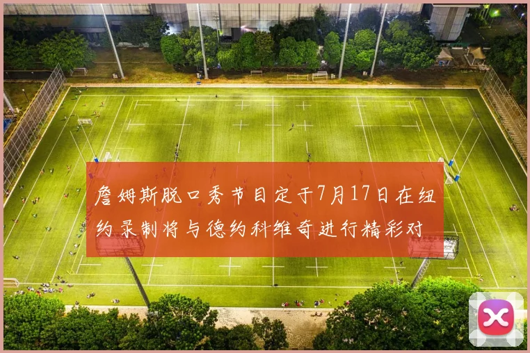 詹姆斯脱口秀节目定于7月17日在纽约录制将与德约科维奇进行精彩对话